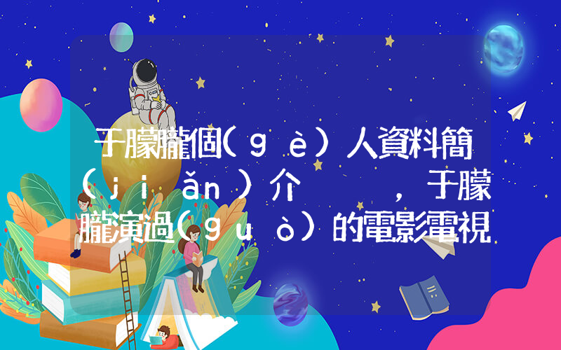 于朦朧個(gè)人資料簡(jiǎn)介，于朦朧演過(guò)的電影電視劇大全插圖